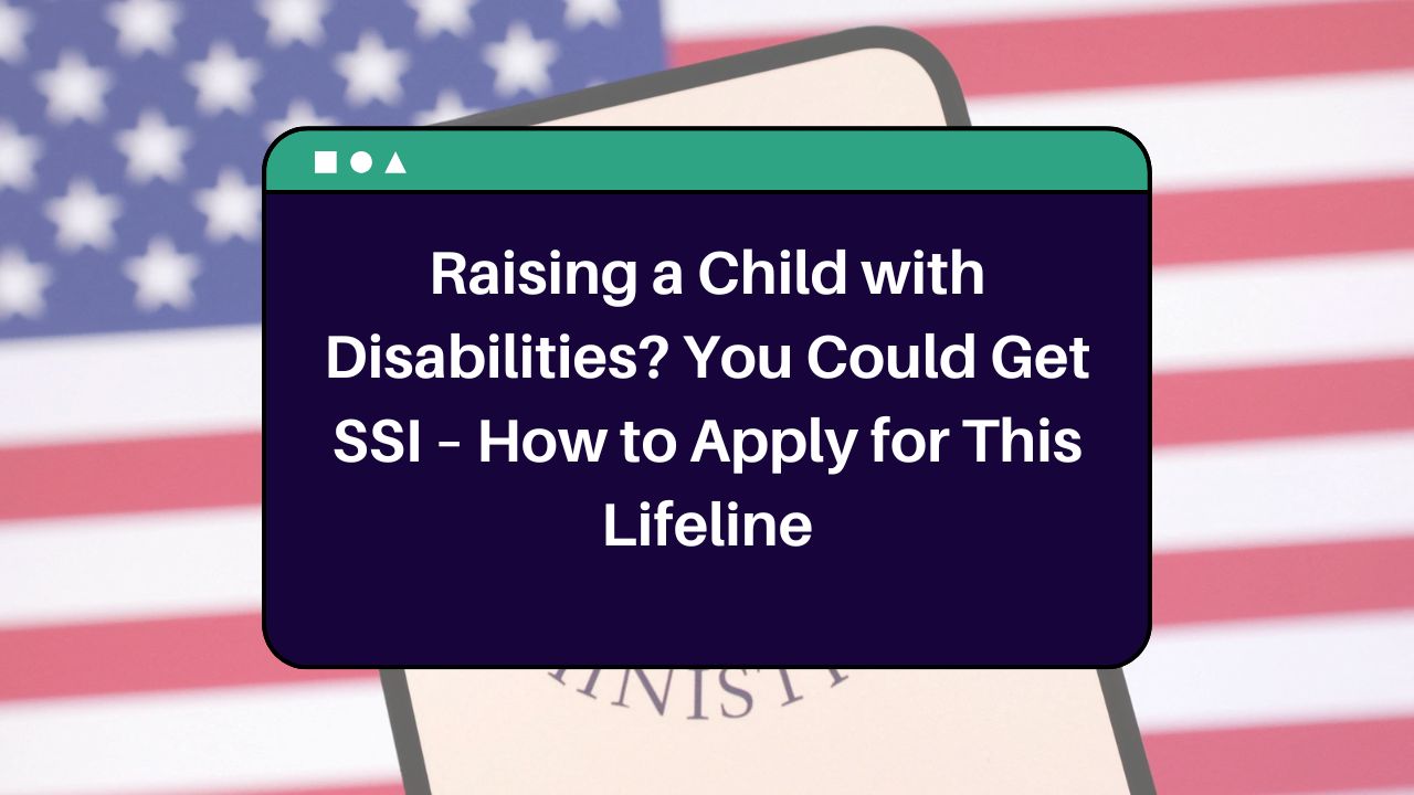 Raising a Child with Disabilities? You Could Get SSI – How to Apply for This Lifeline