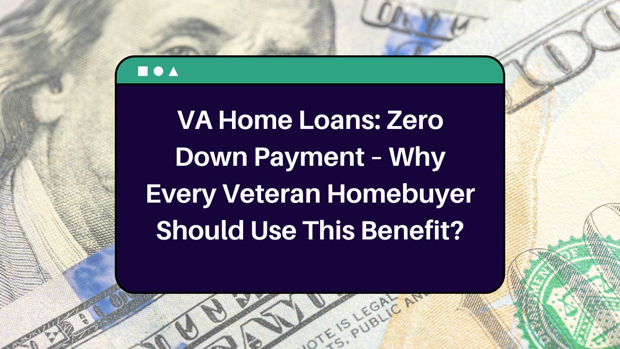 VA Home Loans: Zero Down Payment – Why Every Veteran Homebuyer Should Use This Benefit?
